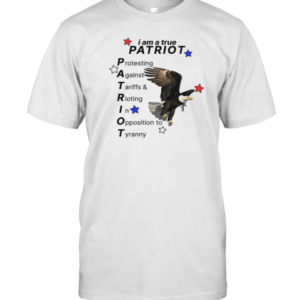 I Am A True PATRIOT Protesting Against Tariffs And Rioting In Opposition To Tyranny T-Shirt