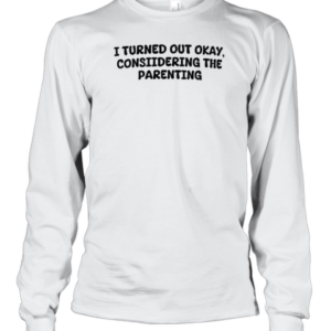 I Turned Out Okay Considering The Parenting T-Shirt Long Sleeved T-shirt 
