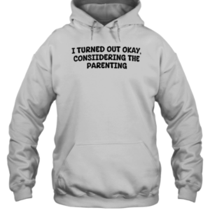 I Turned Out Okay Considering The Parenting T-Shirt Unisex Hoodie