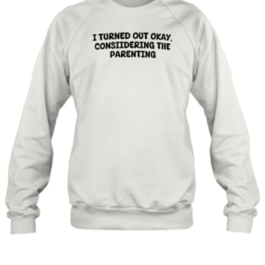 I Turned Out Okay Considering The Parenting T-Shirt Unisex Sweatshirt