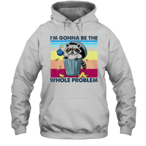 I'M Gonna Be The Whole Problem Raccoon T-Shirt Unisex Hoodie