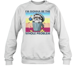 I'M Gonna Be The Whole Problem Raccoon T-Shirt Unisex Sweatshirt