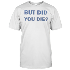 Nice But Did You Die T-Shirt Nice But Did You Die T-Shirt