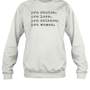 Pro Choice Pro Love Pro Science Pro Women T-Shirt Unisex Sweatshirt