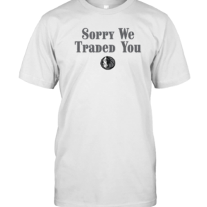 Sorry We Traded You Dallas Mavericks T-Shirt Sorry We Traded You Dallas Mavericks T-Shirt