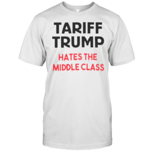 Tariff Trump Hates The Middle Class T-Shirt Tariff Trump Hates The Middle Class T-Shirt