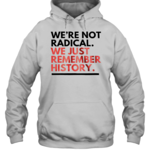 We'Re Not Radical We Just Remember History T-Shirt Unisex Hoodie