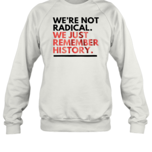 We'Re Not Radical We Just Remember History T-Shirt Unisex Sweatshirt