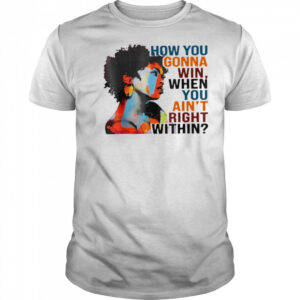 How You Gonna Win When You Ain’t Right Within T-Shirt