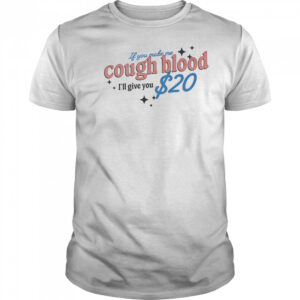 If you make me cough blood I’ll give you  shirt