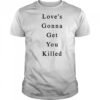 Love’s Gonna Get You Killed shirt