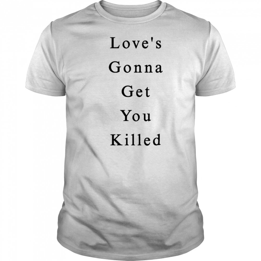 Love’s Gonna Get You Killed shirt
