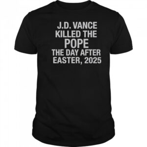 Official JD Vance Killed The Pope The Day After Easter 2025 T-Shirt