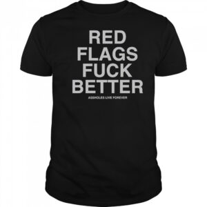 Official Red Flags Fuck Better Assholes Live Forever T-Shirt