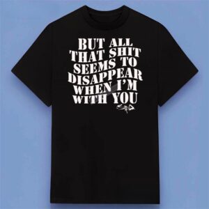 But All That Shit Seems To Disappear When I’m With You It’s Been Awhile Staind Lyrics Shirt