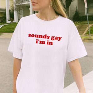 Sounds Gay I’m In Shirt