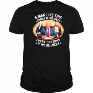 A man like this comes along once every century if we’re lucky Trump shirt