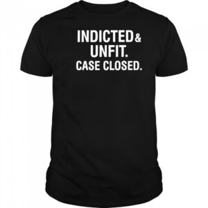 Anti Trump indicted unfit case closed shirt