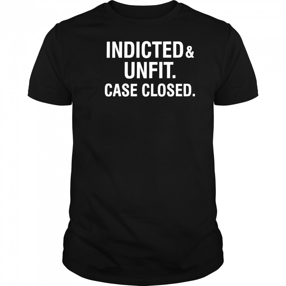 Anti Trump indicted unfit case closed shirt