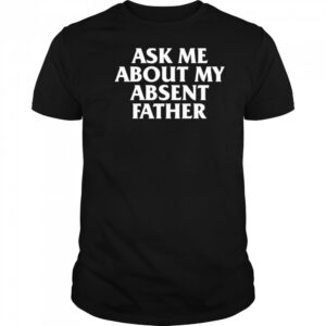 Ask Me About My Absent Father Shirts