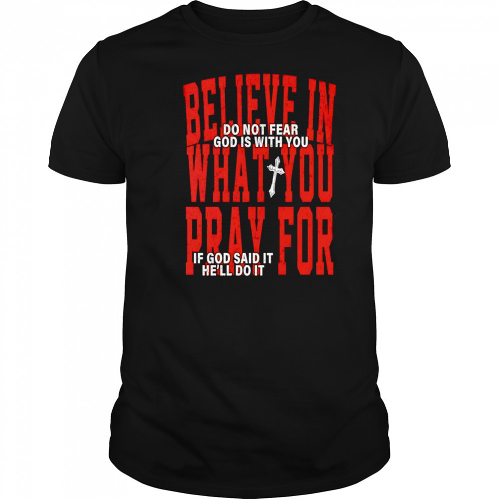 Believe in what you pray for shirt