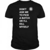 Don’t ask me to pick a batch or I’ll kill myself shirt
