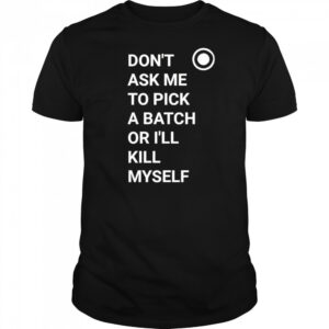 Don’t ask me to pick a batch or I’ll kill myself shirt