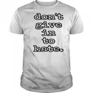 Don’t give in to hate shirt
