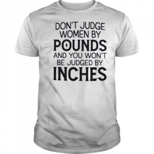 Don’t judge women by pounds and you won’t be judged by inches shirt