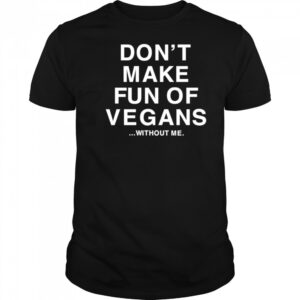 Don’t make fun of vegans without me shirt