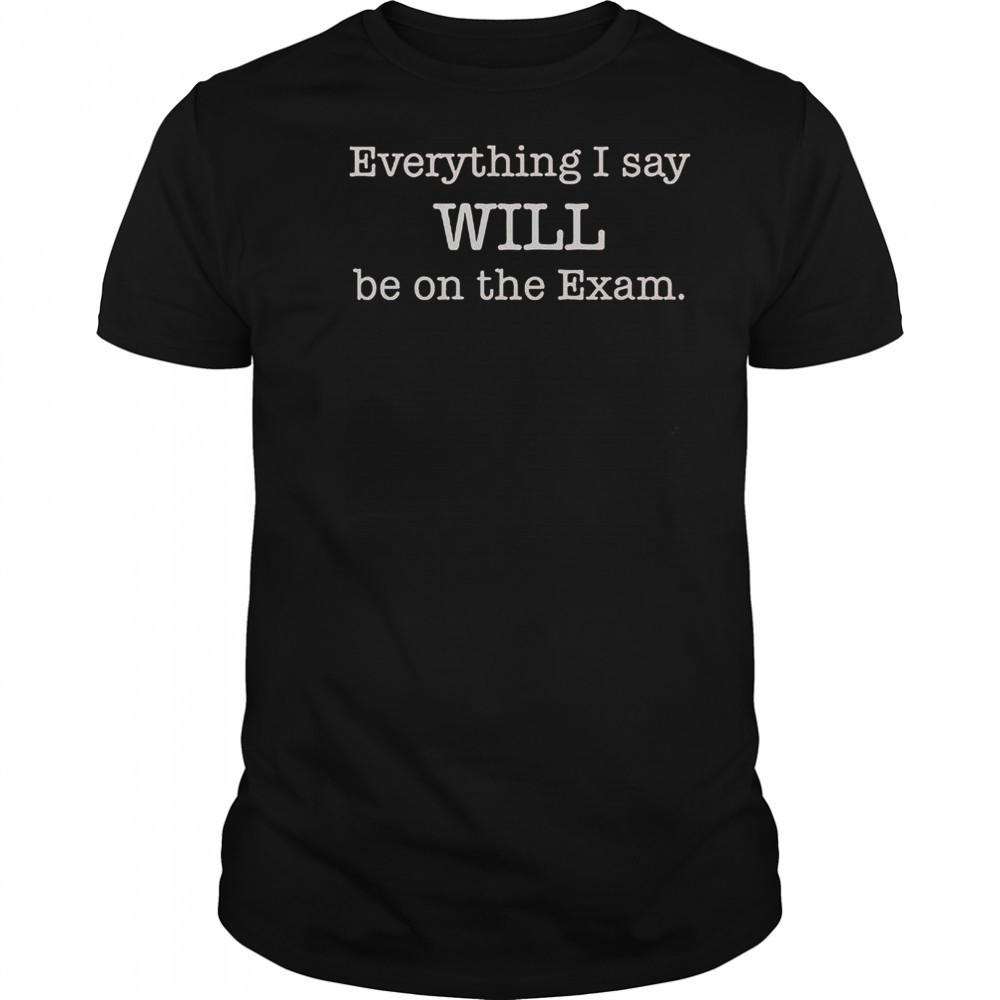 Everything I Say Will Be On The Exam T-Shirt