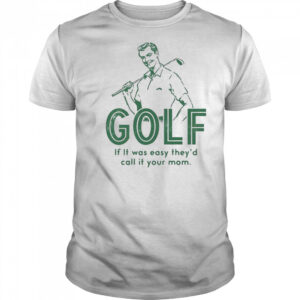 Golf if it was easy they’d call it your mom shirt