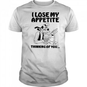 Goofy I lose my appetite thinking of you shirt