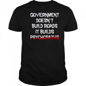 Government doesn’t build roads it builds psychopaths shirt