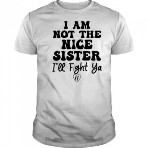 I Am Not The Nice Sister I’ll Fight Ya shirt