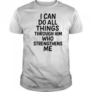 I can do all things through him who strengthens me shirt