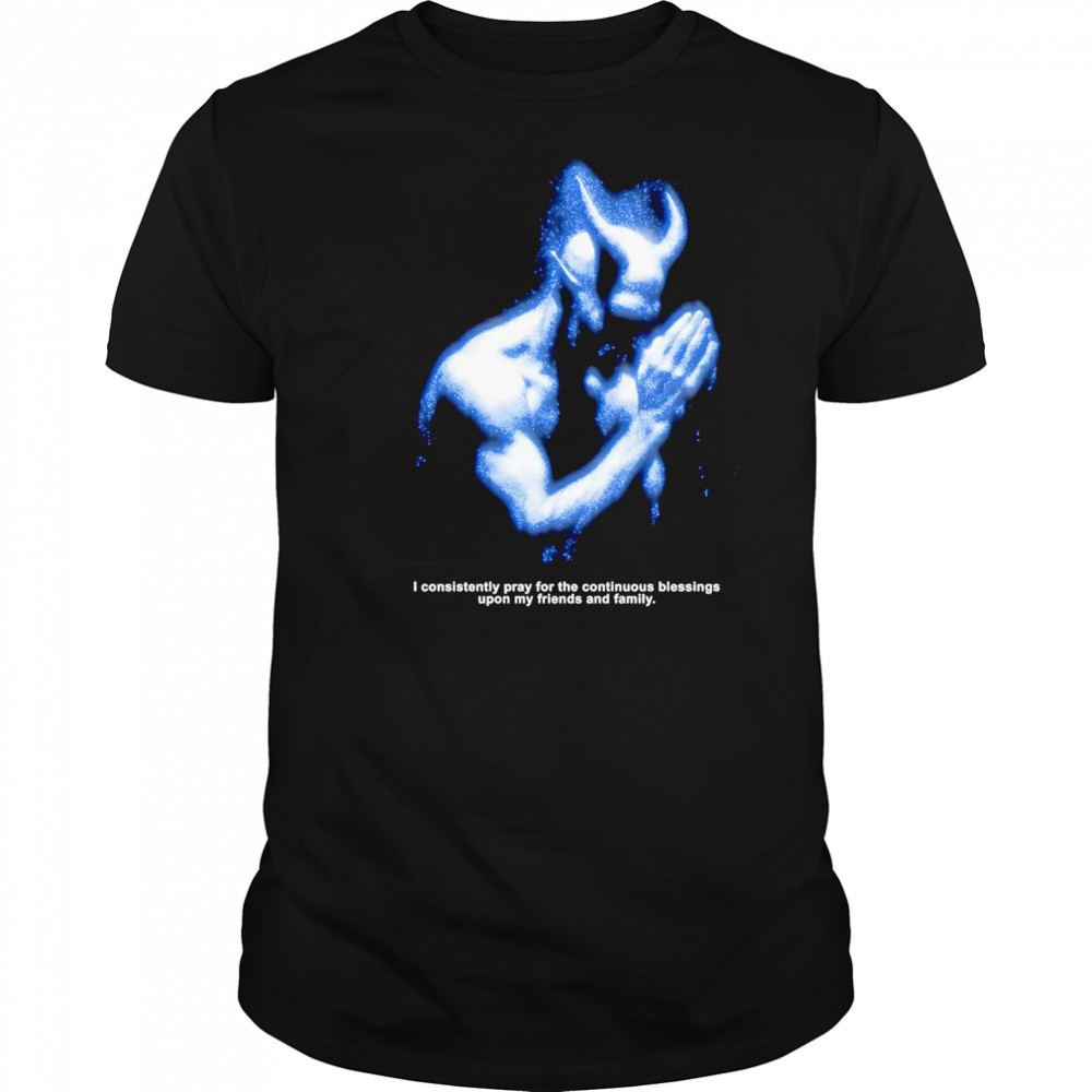 I consistently pray for the continuous blessings upon my friends and family shirt
