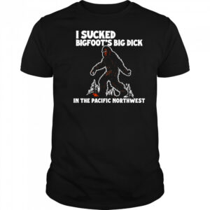 I sucked Bigfoot’s dick in the Pacific Northwest shirt