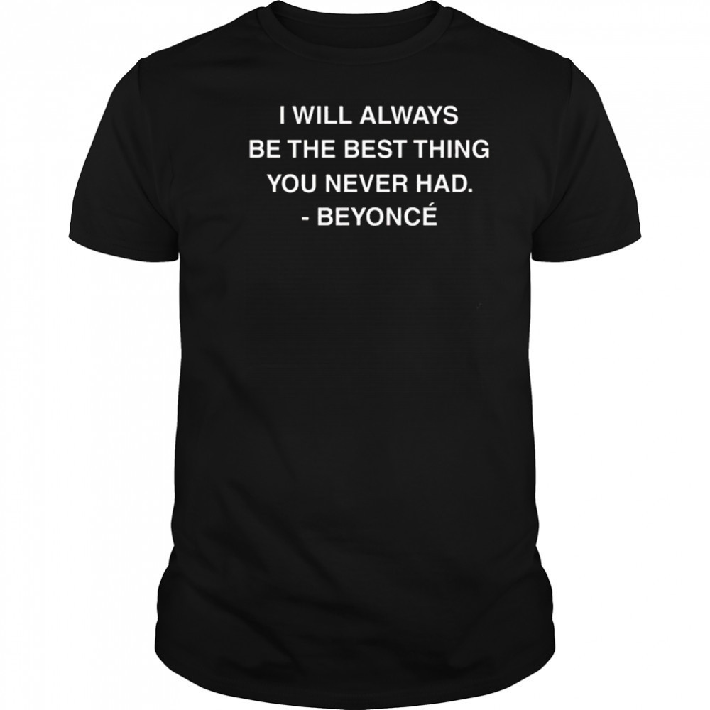 I Will Always Be The Best Thing You Never Had Beyonce Shirt