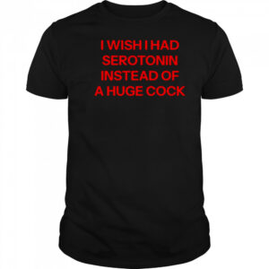 I wish I had serotonin instead of a huge cock shirt