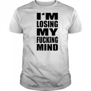 I’m losing my fucking mind shirt