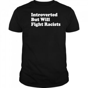 Introverted But Will Fight Racists shirt