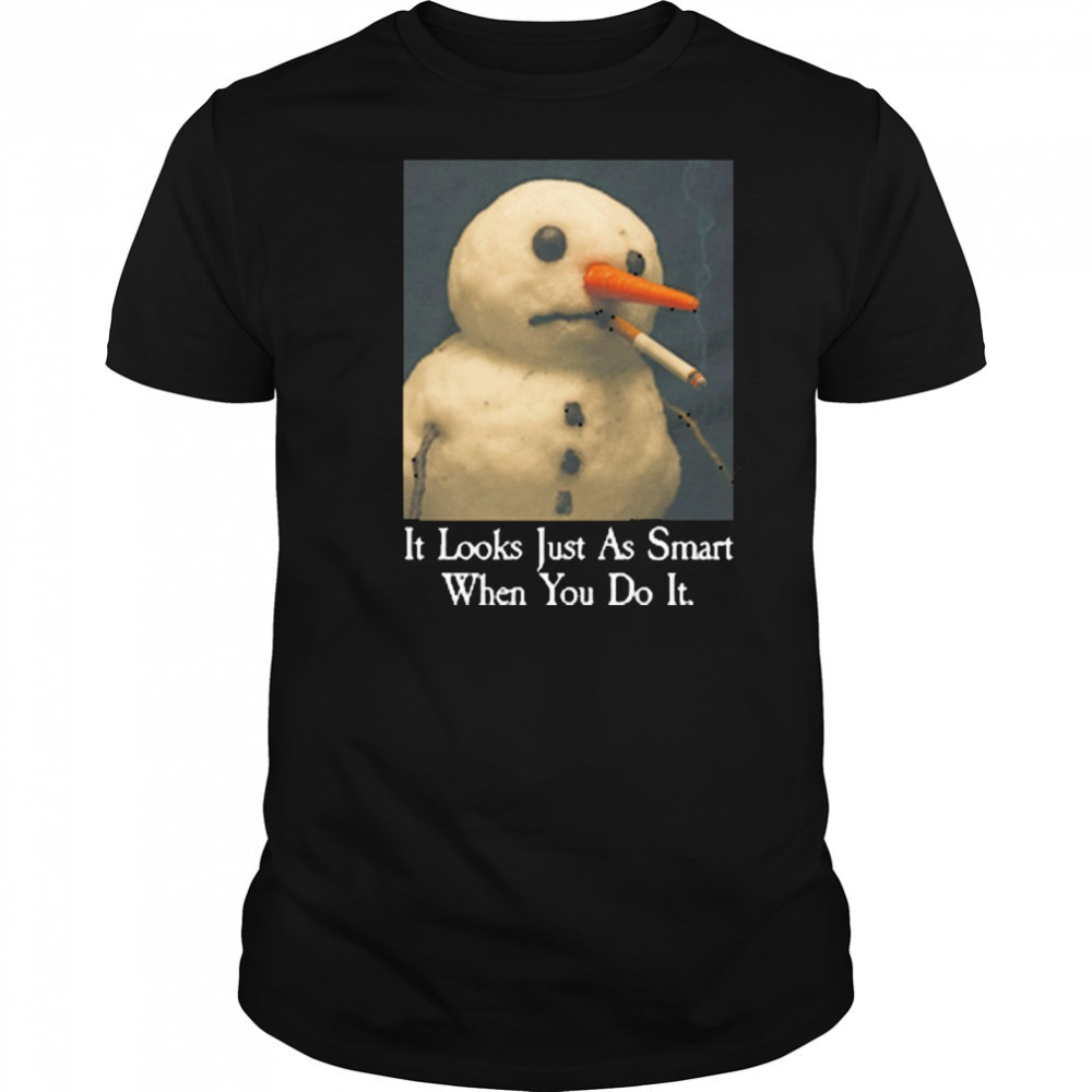 It Looks Just As Smart When You Do It Snowman That Go Hard t-shirt It Looks Just As Smart When You Do It Snowman That Go Hard t-shirt