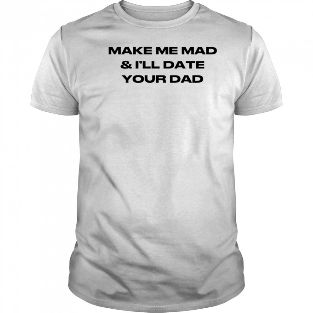 Make me mad and I’ll date your dad shirt