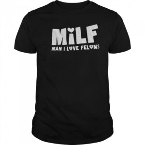 Milf man I love felons shirt