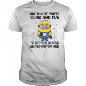 MInion one minute you’re young and fun the next you’re predicting weather shirt