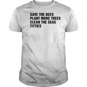 Save the bees plant more trees clean the seas titties shirt