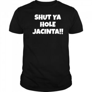 Shut ya hole Jacinta shirt
