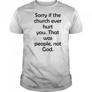 Sorry If The Church Ever Hurt You shirt