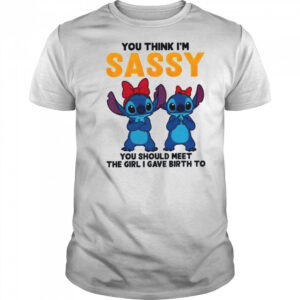 Stitch you think I’m sassy you should meet the girl I gave birth to shirt
